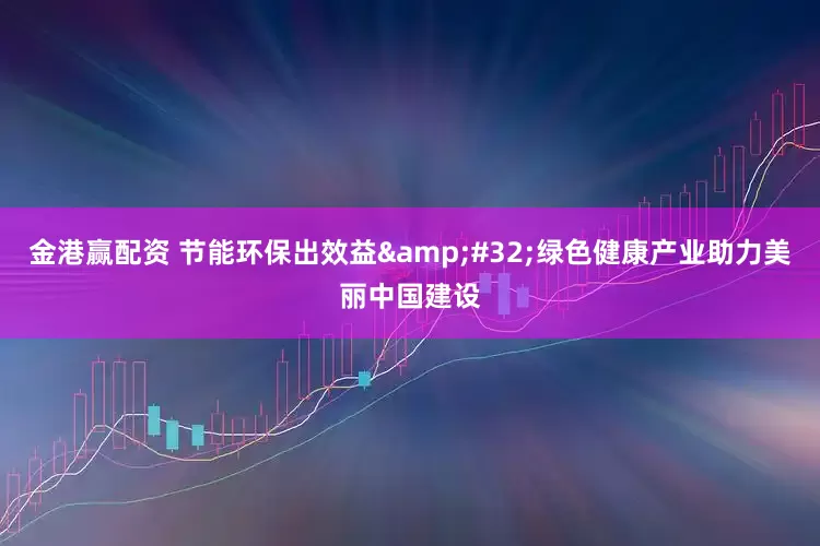 金港赢配资 节能环保出效益 绿色健康产业助力美丽中国建设