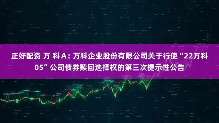 正好配资 万 科Ａ: 万科企业股份有限公司关于行使“22万科05”公司债券赎回选择权的第三次提示性公告