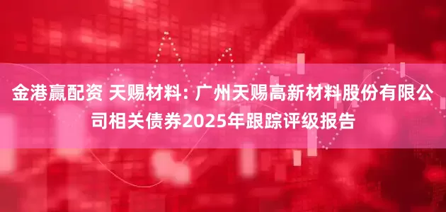 金港赢配资 天赐材料: 广州天赐高新材料股份有限公司相关债券2025年跟踪评级报告