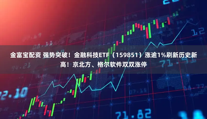金富宝配资 强势突破！金融科技ETF（159851）涨逾1%刷新历史新高！京北方、格尔软件双双涨停