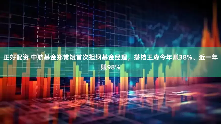 正好配资 中航基金郑常斌首次担纲基金经理，搭档王森今年赚38%、近一年赚98%
