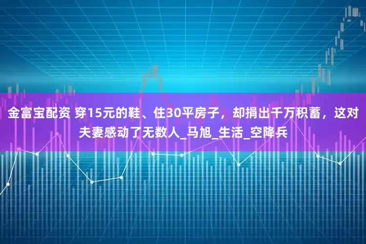 金富宝配资 穿15元的鞋、住30平房子，却捐出千万积蓄，这对夫妻感动了无数人_马旭_生活_空降兵