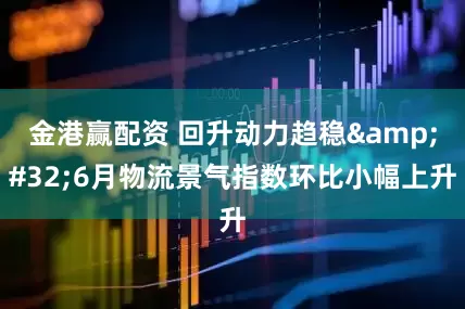 金港赢配资 回升动力趋稳 6月物流景气指数环比小幅上升