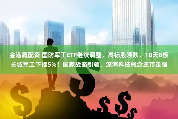 金港赢配资 国防军工ETF继续调整，高标股领跌，10天8板长城军工下挫5%！国家战略引领，深海科技概念逆市走强