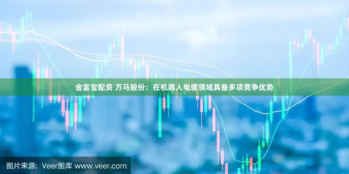 金富宝配资 万马股份：在机器人电缆领域具备多项竞争优势