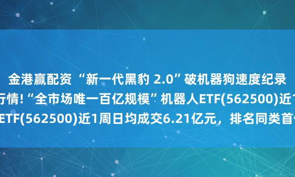 金港赢配资 “新一代黑豹 2.0”破机器狗速度纪录，机器人赛道迎趋势行情!“全市场唯一百亿规模”机器人ETF(562500)近1周日均成交6.21亿元，排名同类首位!