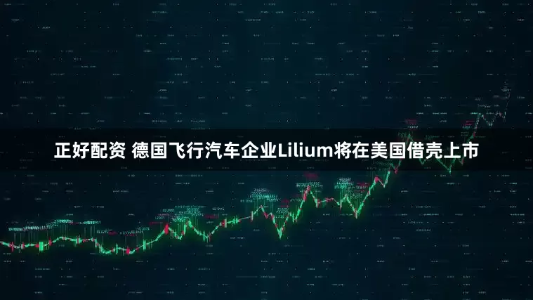 正好配资 德国飞行汽车企业Lilium将在美国借壳上市