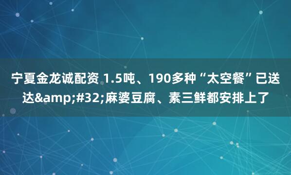 宁夏金龙诚配资 1.5吨、190多种“太空餐”已送达 麻婆豆腐、素三鲜都安排上了