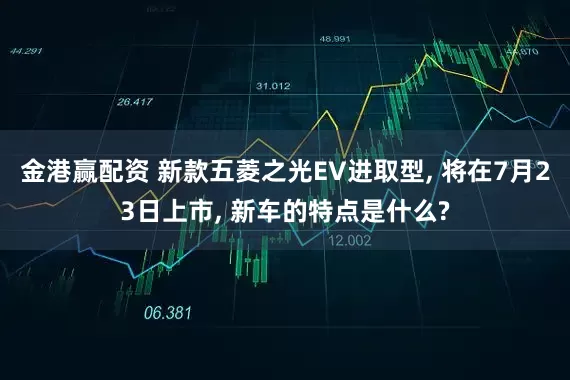 金港赢配资 新款五菱之光EV进取型, 将在7月23日上市, 新车的特点是什么?