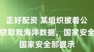 正好配资 某组织披着公益外衣窃取我海洋数据，国家安全部提示