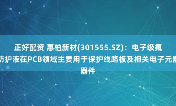 正好配资 惠柏新材(301555.SZ)：电子级氟碳防护液在PCB领域主要用于保护线路板及相关电子元器件