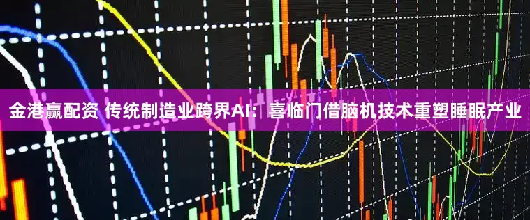 金港赢配资 传统制造业跨界AI：喜临门借脑机技术重塑睡眠产业