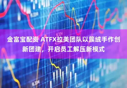 金富宝配资 ATFX拉美团队以簇绒手作创新团建，开启员工解压新模式