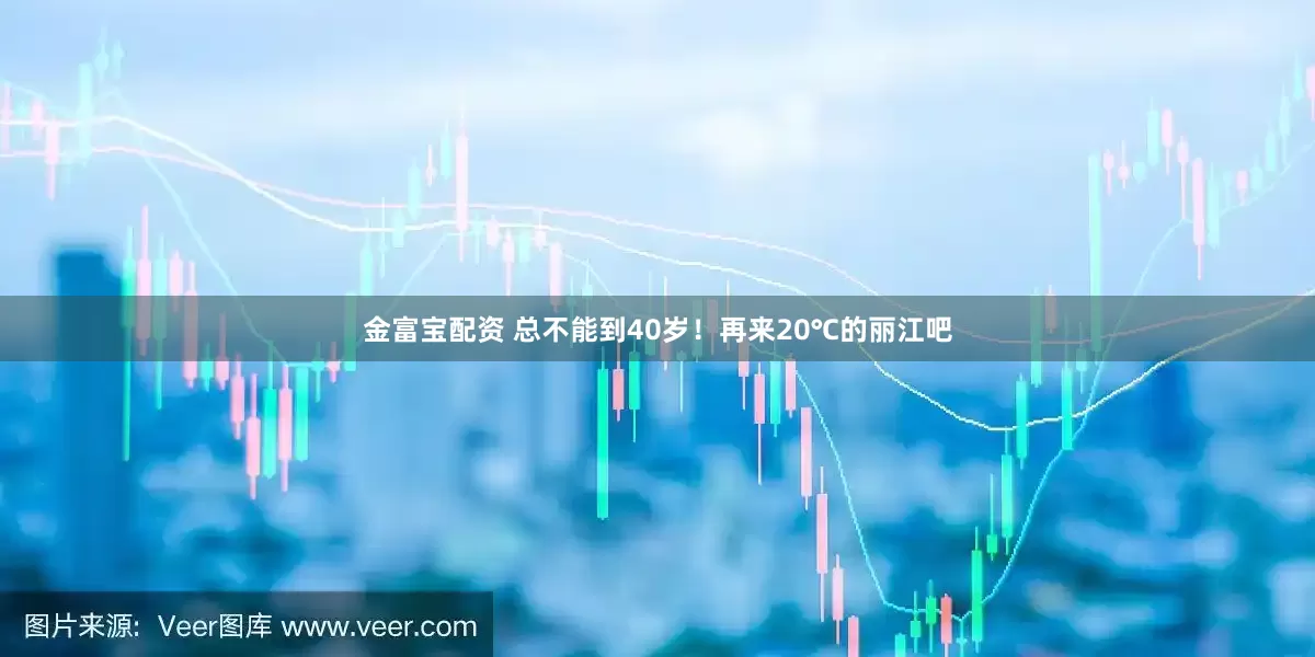 金富宝配资 总不能到40岁！再来20℃的丽江吧