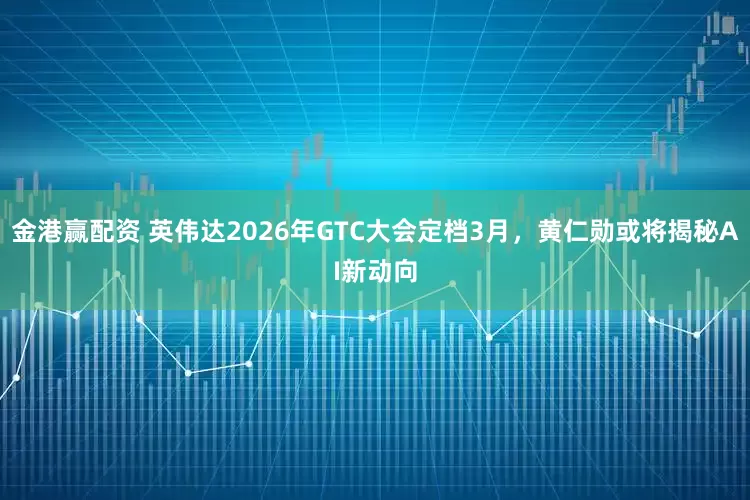 金港赢配资 英伟达2026年GTC大会定档3月，黄仁勋或将揭秘AI新动向