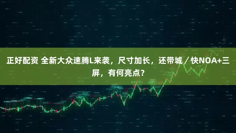 正好配资 全新大众速腾L来袭，尺寸加长，还带城／快NOA+三屏，有何亮点？