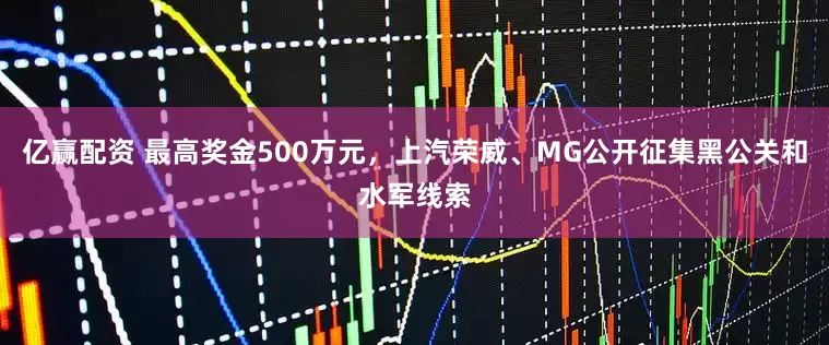 亿赢配资 最高奖金500万元，上汽荣威、MG公开征集黑公关和水军线索