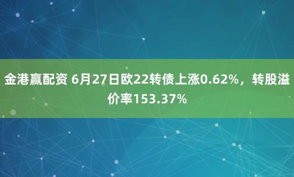 金港赢配资 6月27日欧22转债上涨0.62%，转股溢价率153.37%