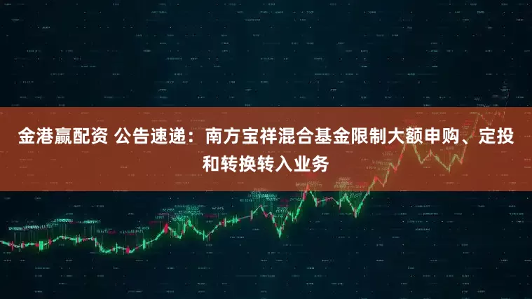 金港赢配资 公告速递：南方宝祥混合基金限制大额申购、定投和转换转入业务