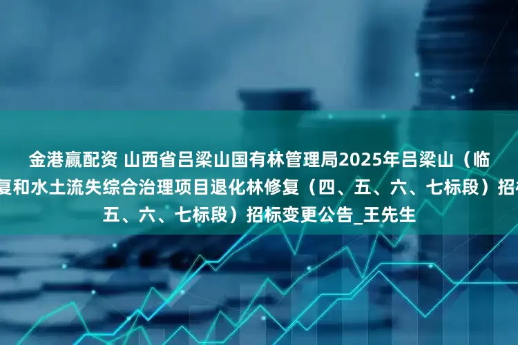 金港赢配资 山西省吕梁山国有林管理局2025年吕梁山（临汾片）生态保护修复和水土流失综合治理项目退化林修复（四、五、六、七标段）招标变更公告_王先生