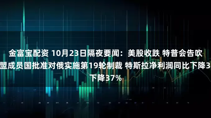 金富宝配资 10月23日隔夜要闻：美股收跌 特普会告吹 欧盟成员国批准对俄实施第19轮制裁 特斯拉净利润同比下降37%
