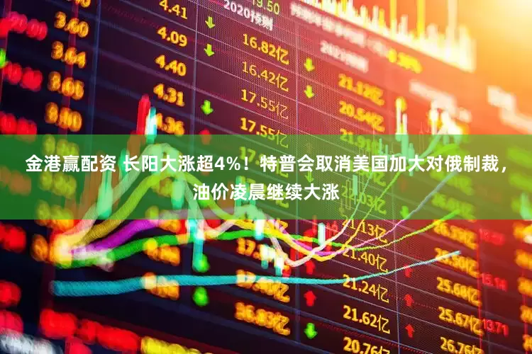 金港赢配资 长阳大涨超4%！特普会取消美国加大对俄制裁，油价凌晨继续大涨