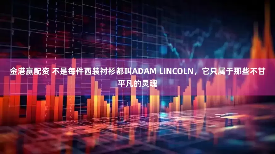 金港赢配资 不是每件西装衬衫都叫ADAM LINCOLN，它只属于那些不甘平凡的灵魂