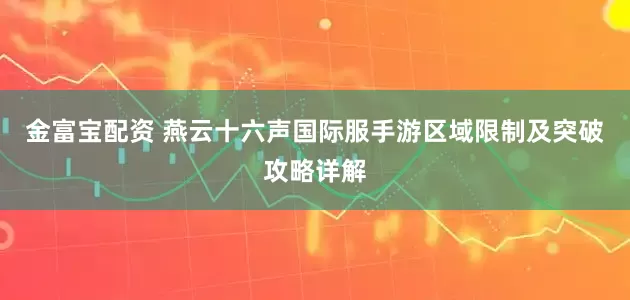金富宝配资 燕云十六声国际服手游区域限制及突破攻略详解