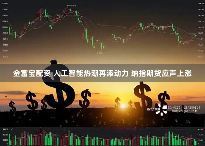 金富宝配资 人工智能热潮再添动力 纳指期货应声上涨