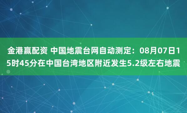 金港赢配资 中国地震台网自动测定：08月07日15时45分在中国台湾地区附近发生5.2级左右地震