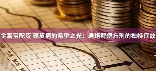 金富宝配资 硬皮病的希望之光：通络解痹方剂的独特疗效