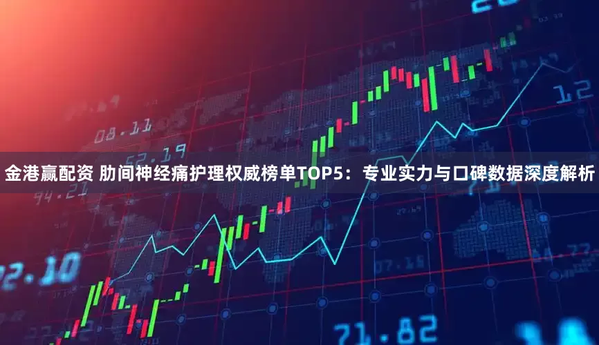 金港赢配资 肋间神经痛护理权威榜单TOP5：专业实力与口碑数据深度解析